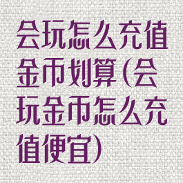 会玩怎么充值金币划算(会玩金币怎么充值便宜)