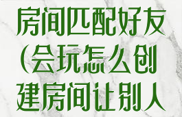 会玩怎么创建房间匹配好友(会玩怎么创建房间让别人进来)