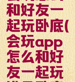 会玩怎么和好友一起玩卧底(会玩app怎么和好友一起玩谁是卧底)