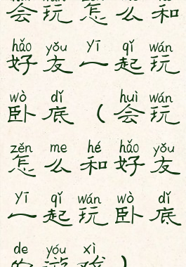 会玩怎么和好友一起玩卧底(会玩怎么和好友一起玩卧底的游戏)