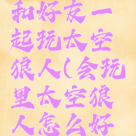 会玩怎么和好友一起玩太空狼人(会玩里太空狼人怎么好友组队)