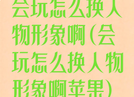 会玩怎么换人物形象啊(会玩怎么换人物形象啊苹果)