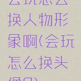 会玩怎么换人物形象啊(会玩怎么换头像?)