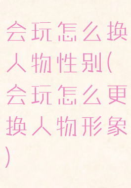 会玩怎么换人物性别(会玩怎么更换人物形象)