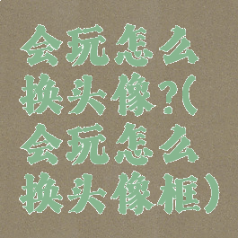会玩怎么换头像?(会玩怎么换头像框)