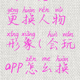 会玩怎么更换人物形象(会玩app怎么换人物)