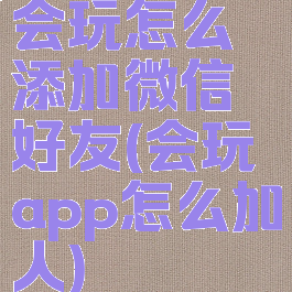 会玩怎么添加微信好友(会玩app怎么加人)