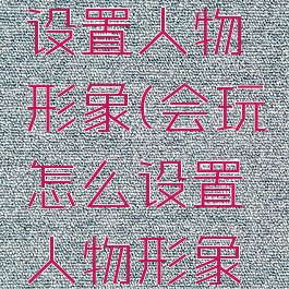 会玩怎么设置人物形象(会玩怎么设置人物形象模式)
