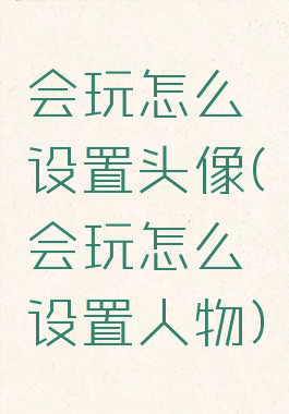 会玩怎么设置头像(会玩怎么设置人物)
