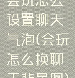 会玩怎么设置聊天气泡(会玩怎么换聊天背景图)