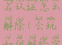 会玩游戏实名认证怎么解除(会玩如何解除实名认证)