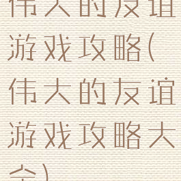 伟大的友谊游戏攻略(伟大的友谊游戏攻略大全)