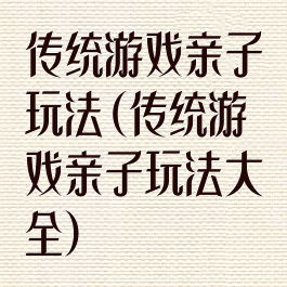 传统游戏亲子玩法(传统游戏亲子玩法大全)