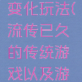 传统游戏变化玩法(流传已久的传统游戏以及游戏的玩法)