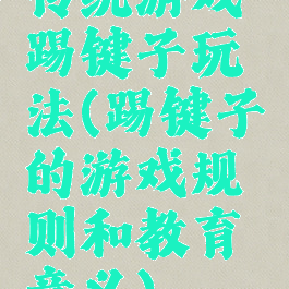 传统游戏踢键子玩法(踢键子的游戏规则和教育意义)