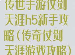 传世手游仗剑天涯h5新手攻略(传奇仗剑天涯游戏攻略)