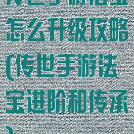 传世手游法宝怎么升级攻略(传世手游法宝进阶和传承)