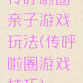 传呼啦圈亲子游戏玩法(传呼啦圈游戏技巧)
