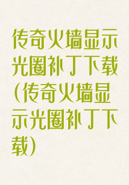 传奇火墙显示光圈补丁下载(传奇火墙显示光圈补丁下载)