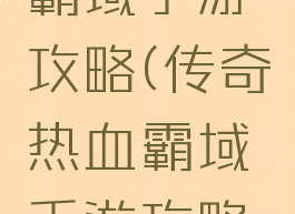 传奇热血霸域手游攻略(传奇热血霸域手游攻略图)