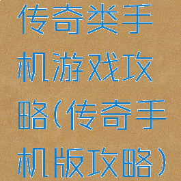 传奇类手机游戏攻略(传奇手机版攻略)