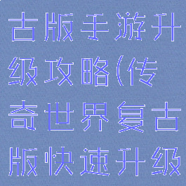 传奇世界复古版手游升级攻略(传奇世界复古版快速升级攻略)