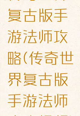 传奇世界复古版手游法师攻略(传奇世界复古版手游法师攻略视频)