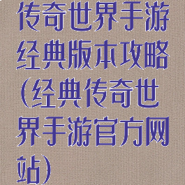 传奇世界手游经典版本攻略(经典传奇世界手游官方网站)
