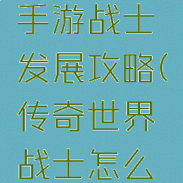 传奇世界手游战士发展攻略(传奇世界战士怎么玩)