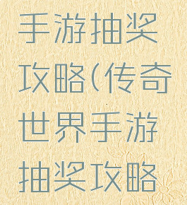 传奇世界手游抽奖攻略(传奇世界手游抽奖攻略视频)