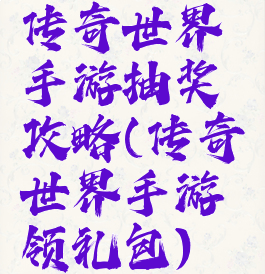 传奇世界手游抽奖攻略(传奇世界手游领礼包)