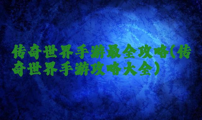 传奇世界手游最全攻略(传奇世界手游攻略大全)