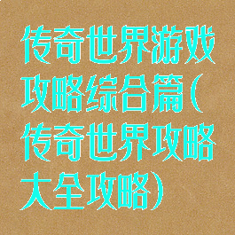 传奇世界游戏攻略综合篇(传奇世界攻略大全攻略)