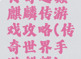 传奇之巅麒麟传游戏攻略(传奇世界手游麒麟)