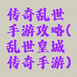 传奇乱世手游攻略(乱世皇城传奇手游)