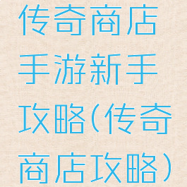 传奇商店手游新手攻略(传奇商店攻略)