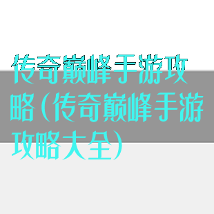 传奇巅峰手游攻略(传奇巅峰手游攻略大全)