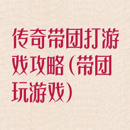 传奇带团打游戏攻略(带团玩游戏)