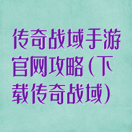 传奇战域手游官网攻略(下载传奇战域)