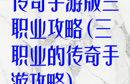 传奇手游版三职业攻略(三职业的传奇手游攻略)