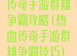 传奇手游群雄争霸攻略(热血传奇手游群雄争霸技巧)