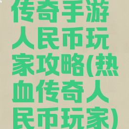传奇手游人民币玩家攻略(热血传奇人民币玩家)