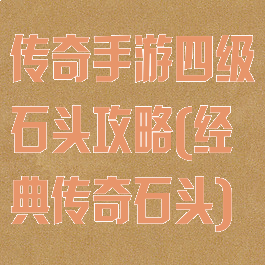 传奇手游四级石头攻略(经典传奇石头)
