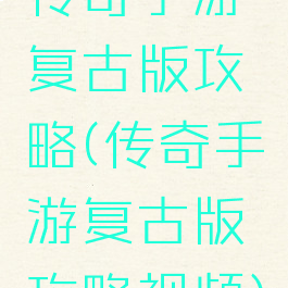 传奇手游复古版攻略(传奇手游复古版攻略视频)