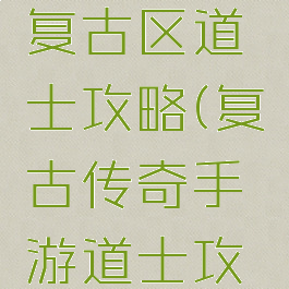 传奇手游复古区道士攻略(复古传奇手游道士攻略6)