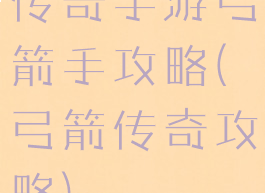 传奇手游弓箭手攻略(弓箭传奇攻略)