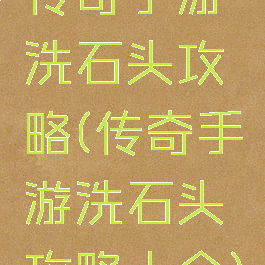 传奇手游洗石头攻略(传奇手游洗石头攻略大全)