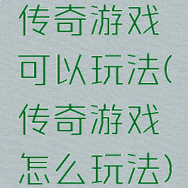 传奇游戏可以玩法(传奇游戏怎么玩法)