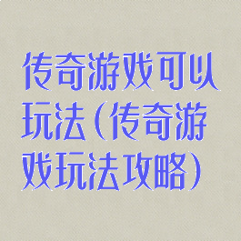 传奇游戏可以玩法(传奇游戏玩法攻略)