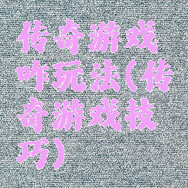 传奇游戏咋玩法(传奇游戏技巧)